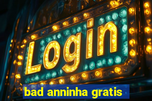 bad anninha gratis